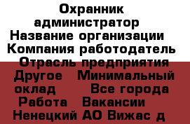 Охранник-администратор › Название организации ­ Компания-работодатель › Отрасль предприятия ­ Другое › Минимальный оклад ­ 1 - Все города Работа » Вакансии   . Ненецкий АО,Вижас д.